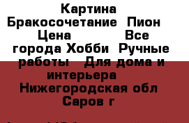 Картина “Бракосочетание (Пион)“ › Цена ­ 3 500 - Все города Хобби. Ручные работы » Для дома и интерьера   . Нижегородская обл.,Саров г.